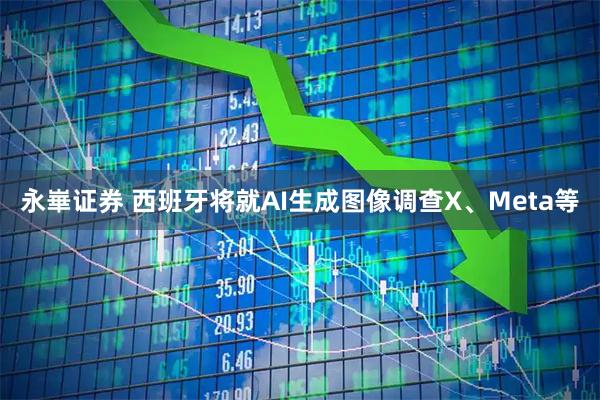 永崋证券 西班牙将就AI生成图像调查X、Meta等