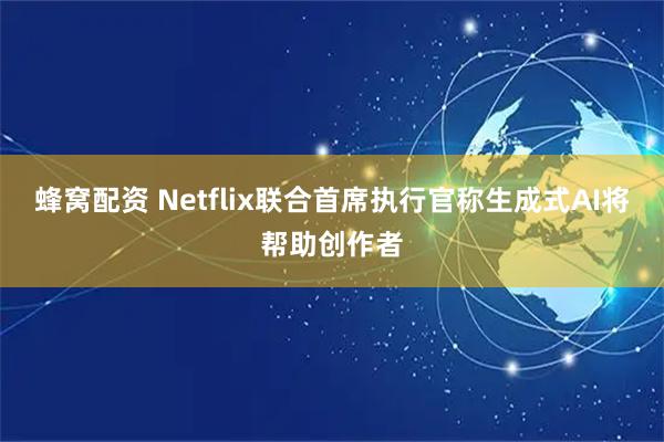 蜂窝配资 Netflix联合首席执行官称生成式AI将帮助创作者