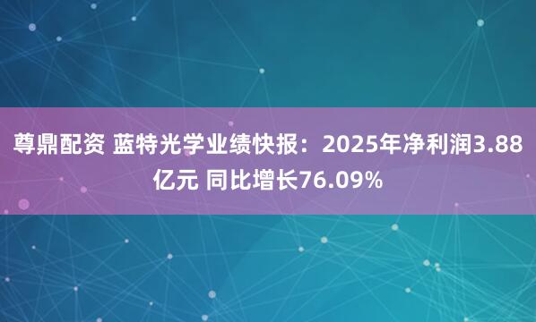 尊鼎配资 蓝特光学业绩快报：2025年净利润3.88亿元 同比增长76.09%
