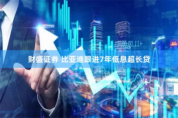 财盛证券 比亚迪跟进7年低息超长贷