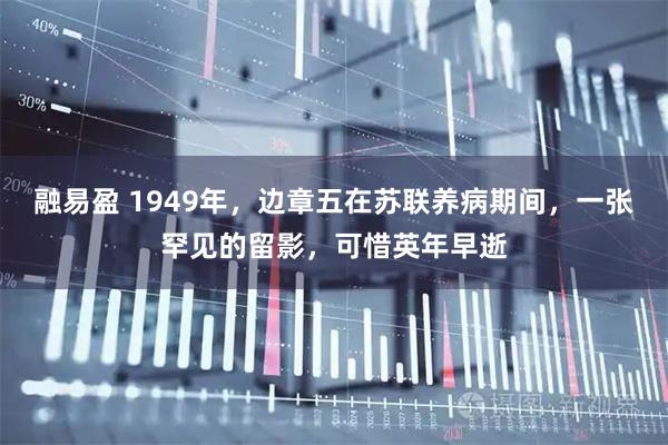 融易盈 1949年，边章五在苏联养病期间，一张罕见的留影，可惜英年早逝
