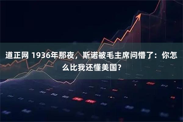 道正网 1936年那夜，斯诺被毛主席问懵了：你怎么比我还懂美国？