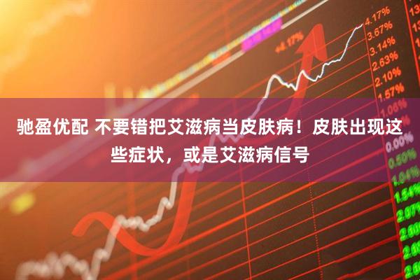 驰盈优配 不要错把艾滋病当皮肤病！皮肤出现这些症状，或是艾滋病信号