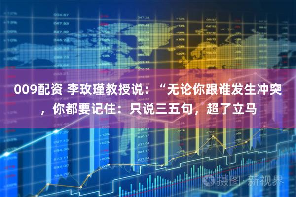 009配资 李玫瑾教授说：“无论你跟谁发生冲突，你都要记住：只说三五句，超了立马