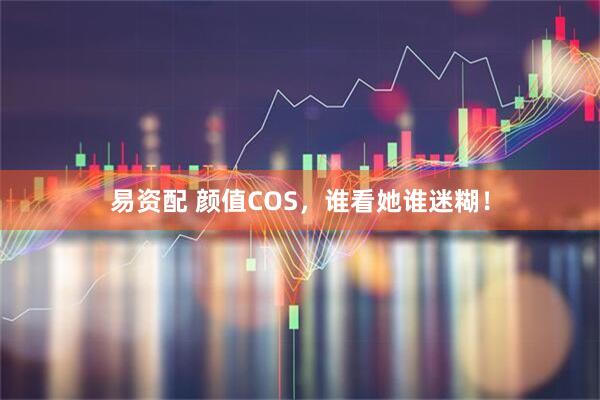 易资配 颜值COS，谁看她谁迷糊！