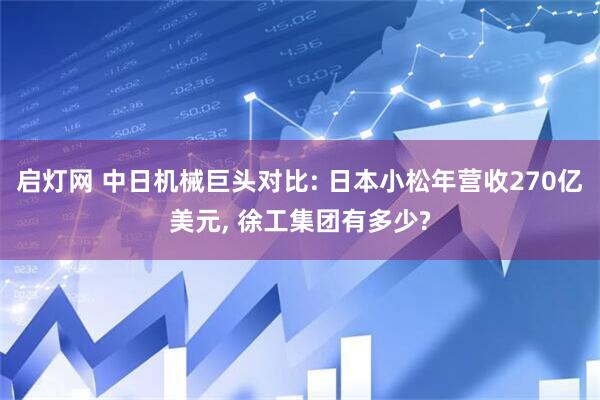启灯网 中日机械巨头对比: 日本小松年营收270亿美元, 徐工集团有多少?