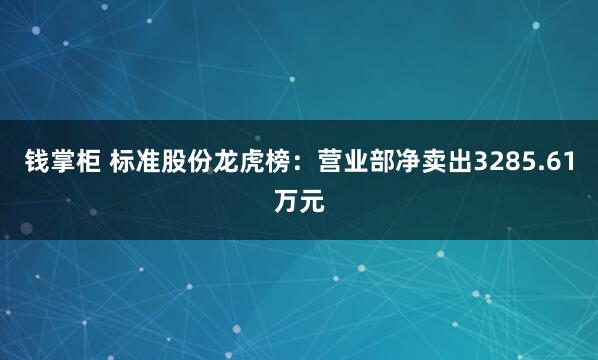 钱掌柜 标准股份龙虎榜：营业部净卖出3285.61万元