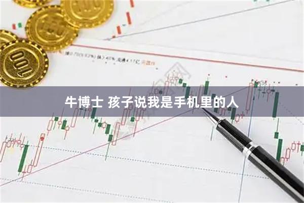 牛博士 孩子说我是手机里的人