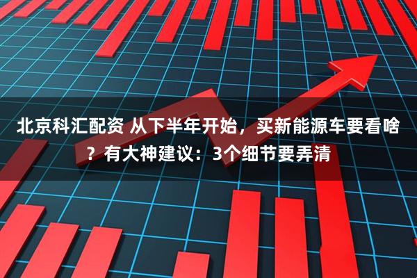 北京科汇配资 从下半年开始，买新能源车要看啥？有大神建议：3个细节要弄清