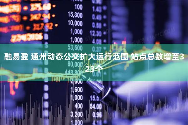 融易盈 通州动态公交扩大运行范围 站点总数增至323个