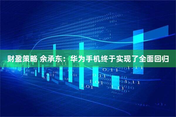 财盈策略 余承东：华为手机终于实现了全面回归