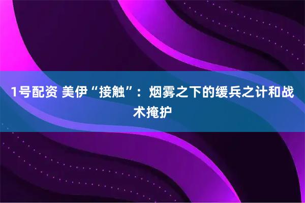 1号配资 美伊“接触”：烟雾之下的缓兵之计和战术掩护