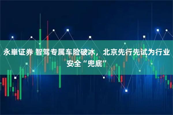永崋证券 智驾专属车险破冰，北京先行先试为行业安全“兜底”