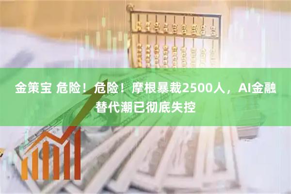 金策宝 危险！危险！摩根暴裁2500人，AI金融替代潮已彻底失控