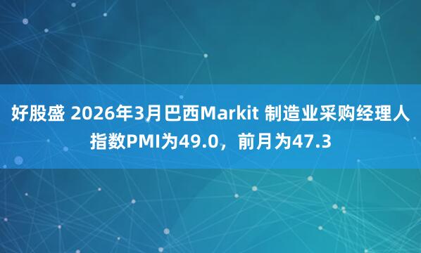 好股盛 2026年3月巴西Markit 制造业采购经理人指数PMI为49.0，前月为47.3