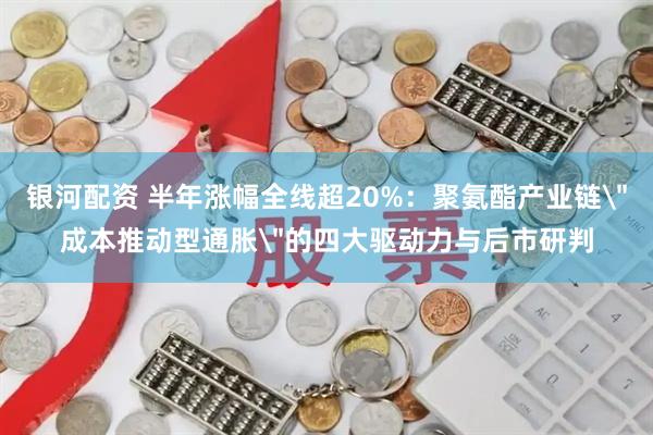 银河配资 半年涨幅全线超20%：聚氨酯产业链
