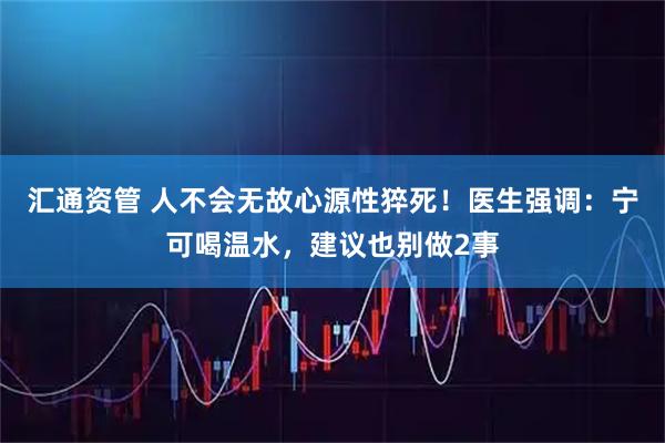汇通资管 人不会无故心源性猝死！医生强调：宁可喝温水，建议也别做2事