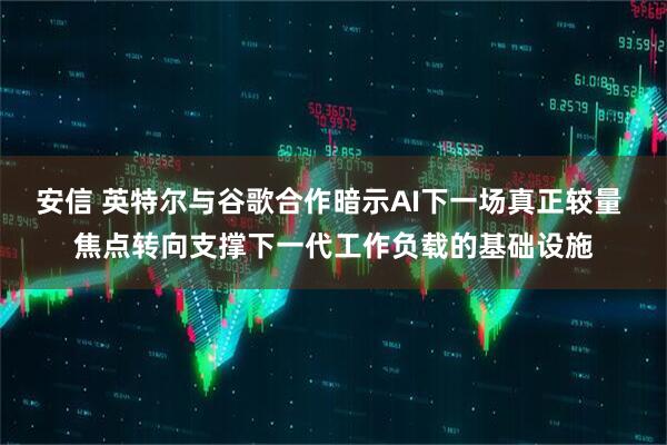 安信 英特尔与谷歌合作暗示AI下一场真正较量 焦点转向支撑下一代工作负载的基础设施