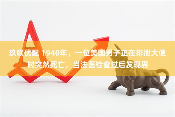 玖联优配 1940年，一位美国男子正在排泄大便时突然死亡，当法医检查过后发现男