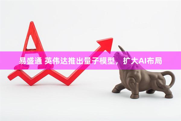 易盛通 英伟达推出量子模型,扩大AI布局