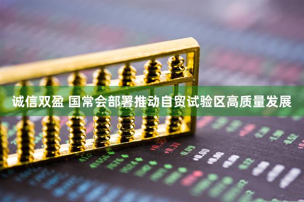 诚信双盈 国常会部署推动自贸试验区高质量发展