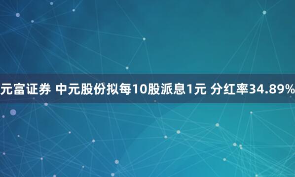 元富证券 中元股份拟每10股派息1元 分红率34.89%
