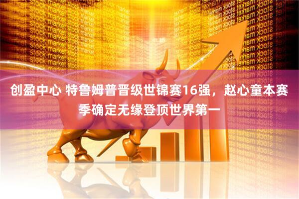 创盈中心 特鲁姆普晋级世锦赛16强，赵心童本赛季确定无缘登顶世界第一