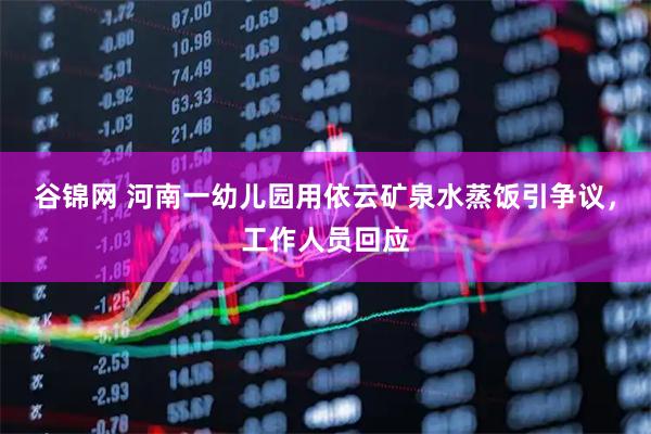 谷锦网 河南一幼儿园用依云矿泉水蒸饭引争议，工作人员回应