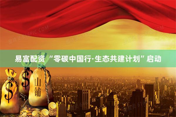 易富配资 “零碳中国行·生态共建计划”启动