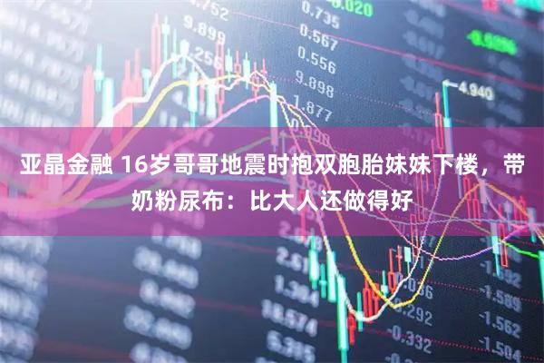 亚晶金融 16岁哥哥地震时抱双胞胎妹妹下楼，带奶粉尿布：比大人还做得好