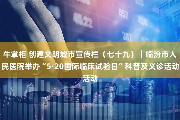 牛掌柜 创建文明城市宣传栏(七十九)|临汾市人民医院举办“5·20国际临床试验日”科普及义诊活动