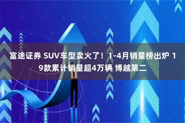 富途证券 SUV车型卖火了！1-4月销量榜出炉 19款累计销量超4万辆 博越第二