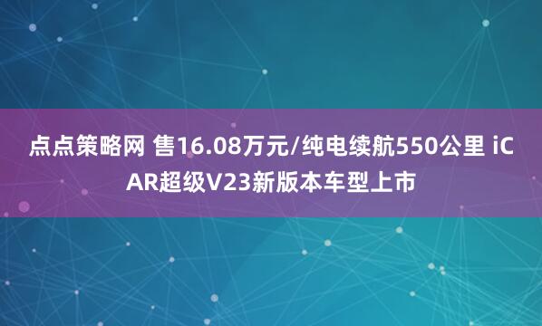 点点策略网 售16.08万元/纯电续航550公里 iCAR超级V23新版本车型上市