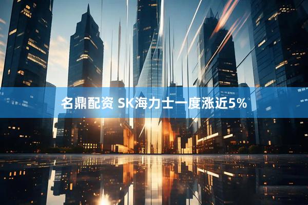 名鼎配资 SK海力士一度涨近5%