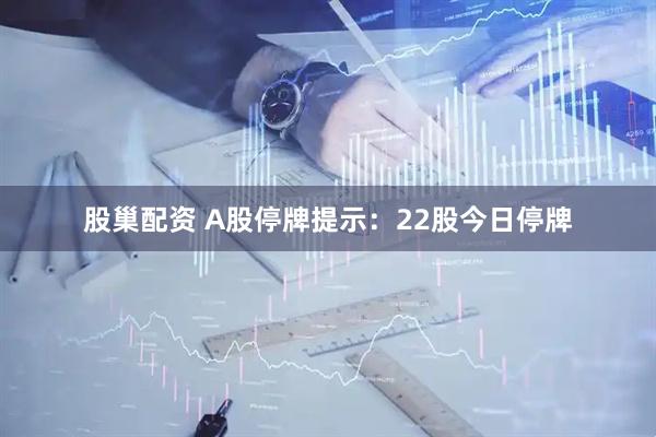 股巢配资 A股停牌提示：22股今日停牌