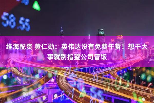 维海配资 黄仁勋：英伟达没有免费午餐！想干大事就别指望公司管饭