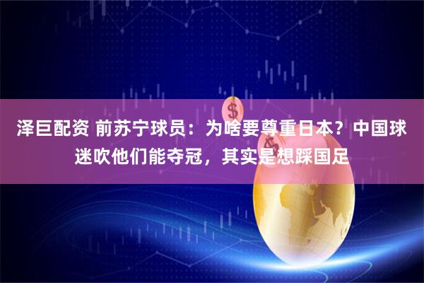 泽巨配资 前苏宁球员:为啥要尊重日本?中国球迷吹他们能夺冠,其实是想踩国足