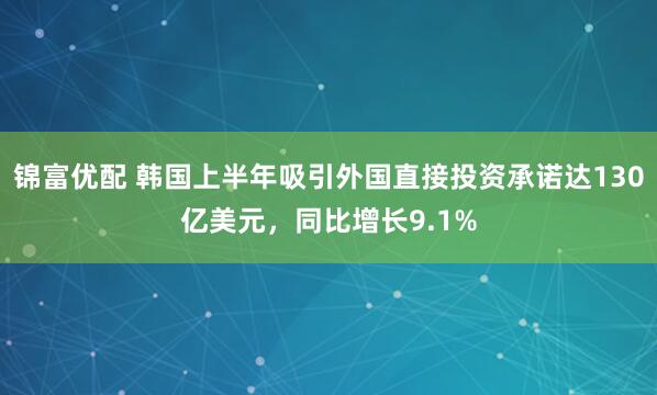 锦富优配 韩国上半年吸引外国直接投资承诺达130亿美元，同比增长9.1%