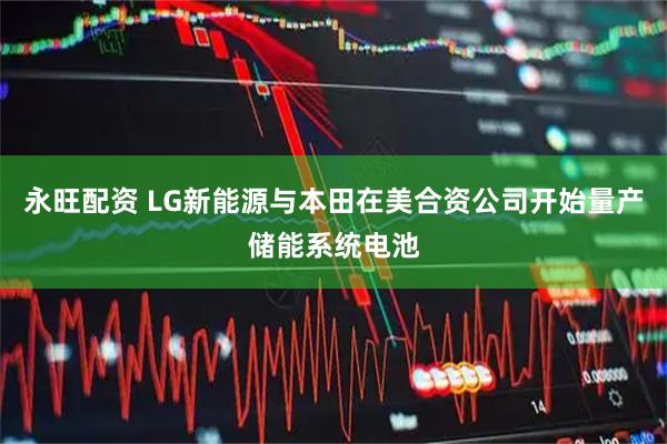 永旺配资 LG新能源与本田在美合资公司开始量产储能系统电池