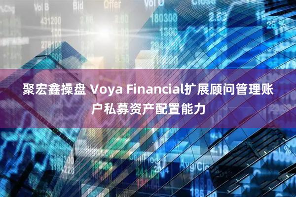 聚宏鑫操盘 Voya Financial扩展顾问管理账户私募资产配置能力