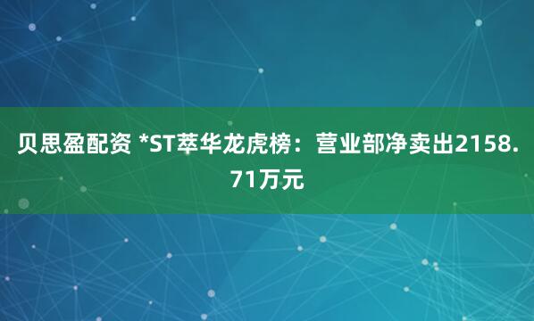 贝思盈配资 *ST萃华龙虎榜：营业部净卖出2158.71万元