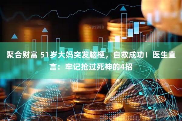 聚合财富 51岁大妈突发脑梗,自救成功!医生直言:牢记抢过死神的4招