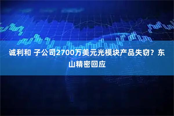 诚利和 子公司2700万美元光模块产品失窃？东山精密回应