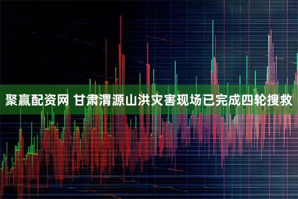 聚赢配资网 甘肃渭源山洪灾害现场已完成四轮搜救