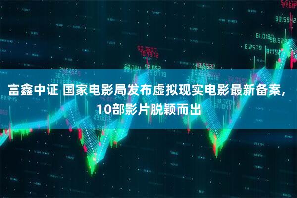 富鑫中证 国家电影局发布虚拟现实电影最新备案, 10部影片脱颖而出